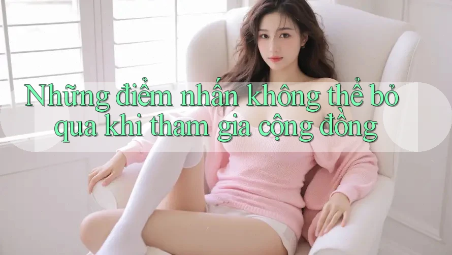 Những điểm nhấn không thể bỏ qua khi tham gia cộng đồng Những điểm nhấn không thể bỏ qua khi tham gia cộng đồng