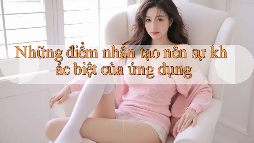 Những điểm nhấn tạo nên sự khác biệt của ứng dụng Những điểm nhấn tạo nên sự khác biệt của ứng dụng