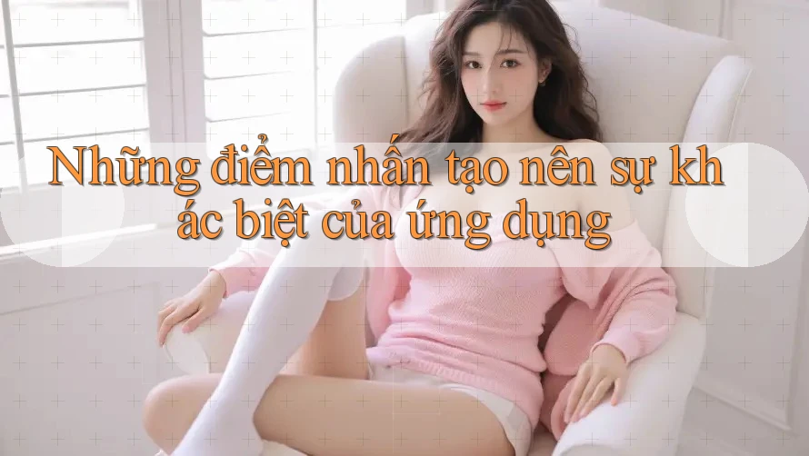 Những điểm nhấn tạo nên sự khác biệt của ứng dụng Những điểm nhấn tạo nên sự khác biệt của ứng dụng
