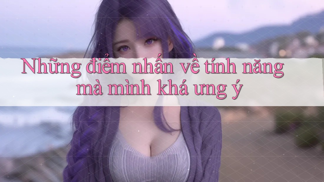 Những điểm nhấn về tính năng mà mình khá ưng ý