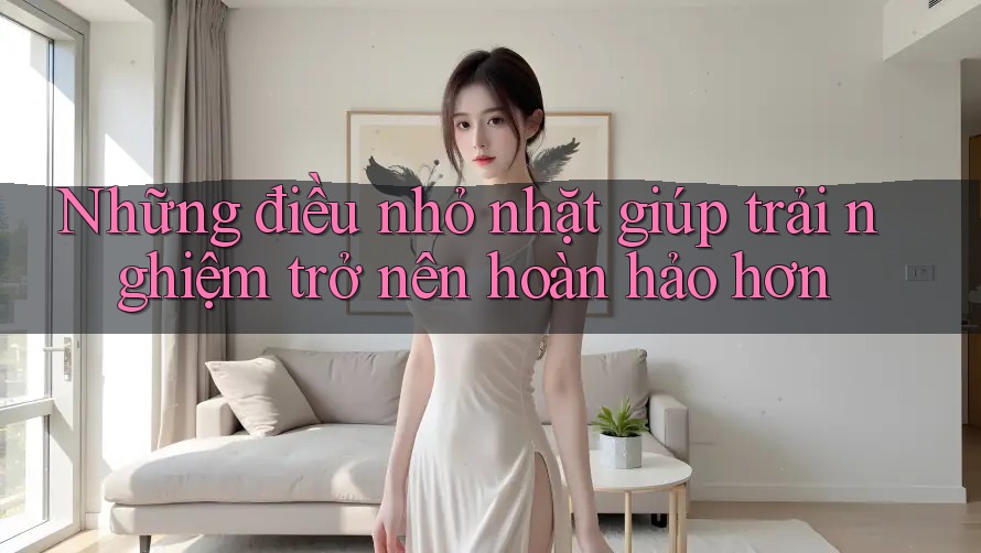 Những điều nhỏ nhặt giúp trải nghiệm trở nên hoàn hảo hơn