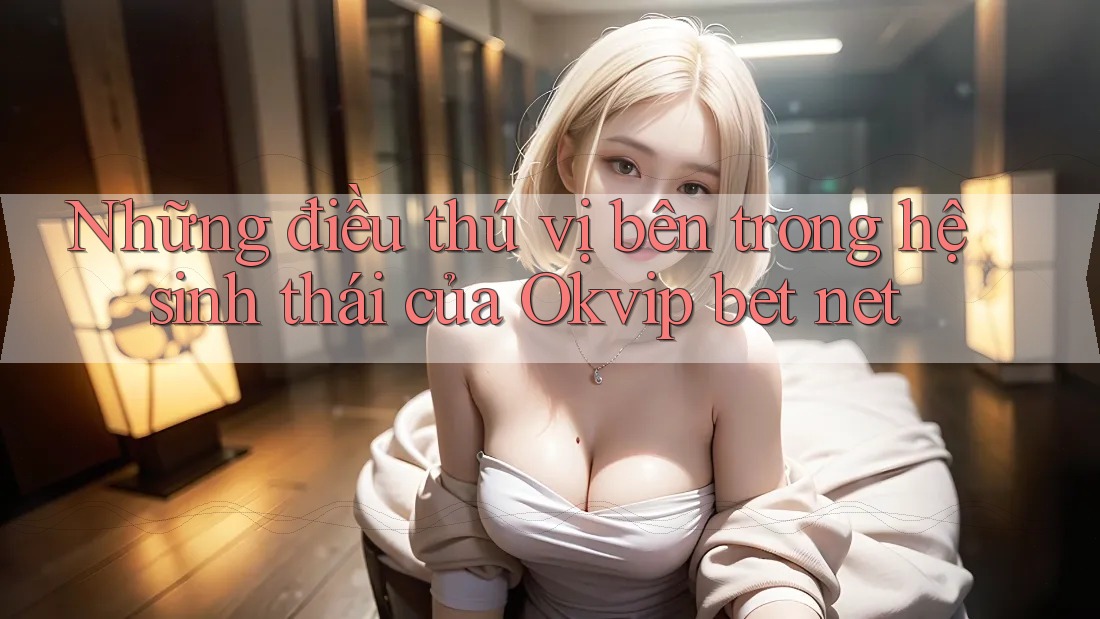 Những điều thú vị bên trong hệ sinh thái của Okvip bet net Những điều thú vị bên trong hệ sinh thái của Okvip bet net