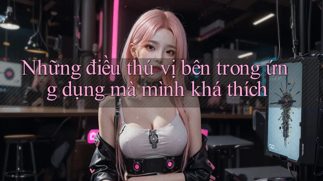 Những điều thú vị bên trong ứng dụng mà mình khá thích