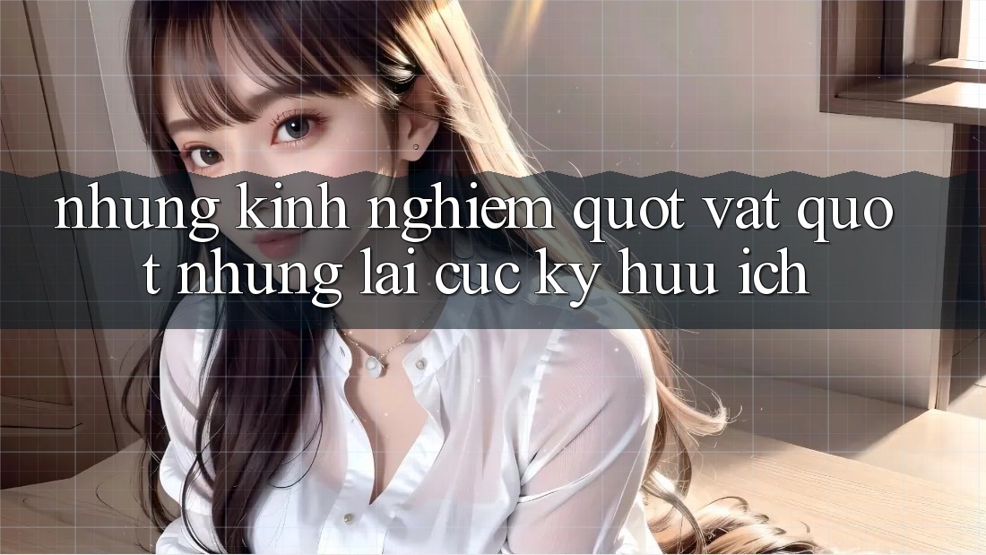 Những kinh nghiệm " vặt" nhưng lại cực kỳ hữu ích