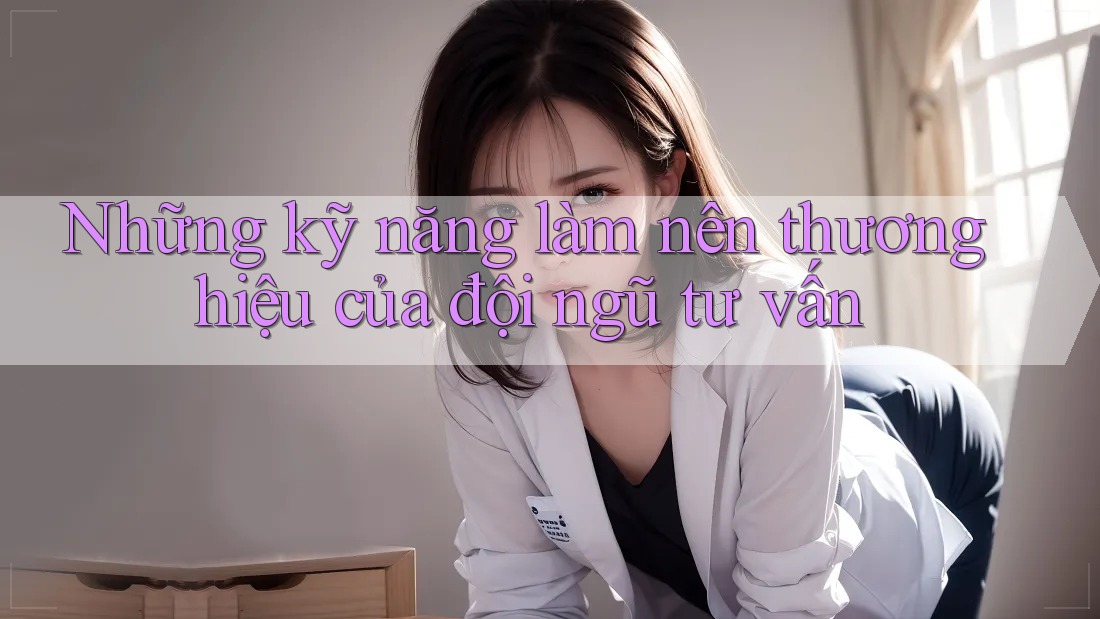 Những kỹ năng làm nên thương hiệu của đội ngũ tư vấn