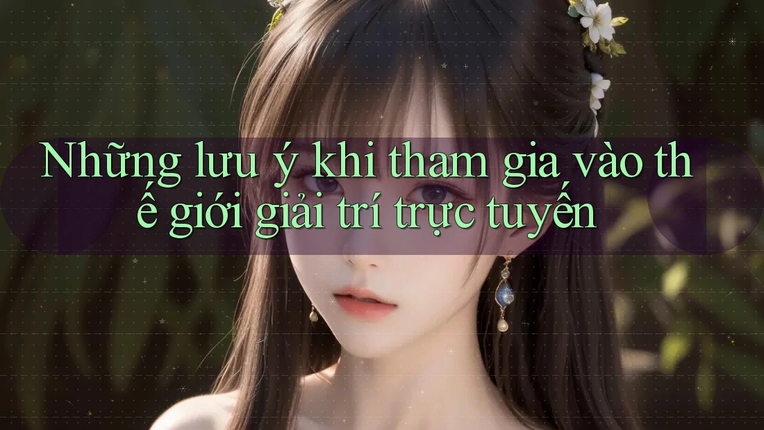 Những Lưu Ý Khi Tham Gia Vào Thế Giới Giải Trí Trực Tuyến