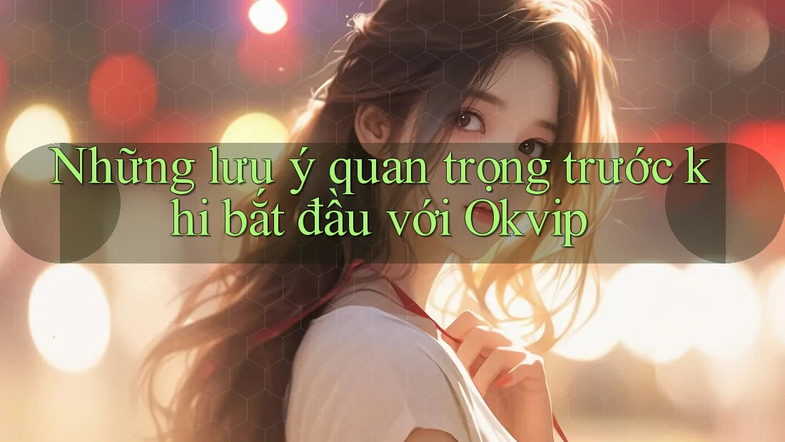Những lưu ý quan trọng trước khi bắt đầu với Okvip