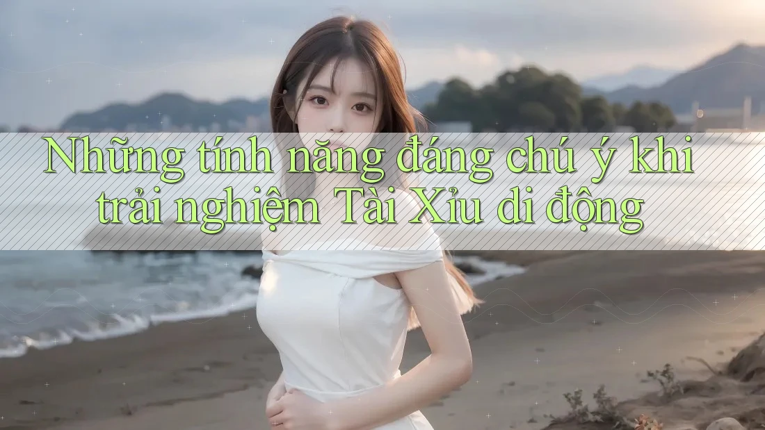 Những tính năng đáng chú ý khi trải nghiệm Tài Xỉu di động