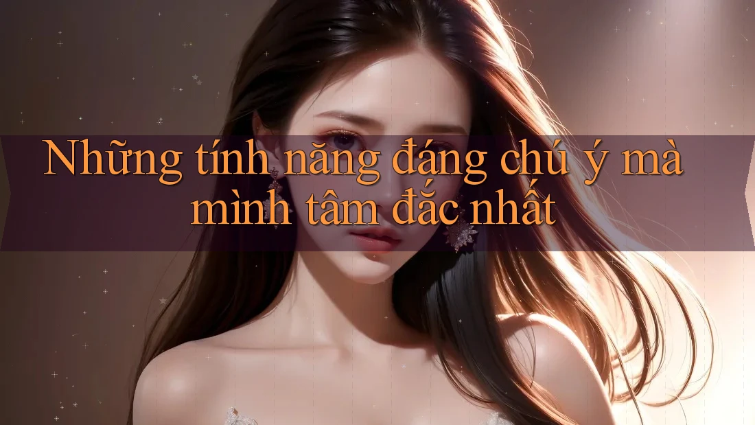 Những tính năng đáng chú ý mà mình tâm đắc nhất