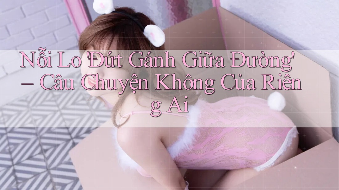 Nỗi Lo 'Đứt Gánh Giữa Đường' – Câu Chuyện Không Của Riêng Ai