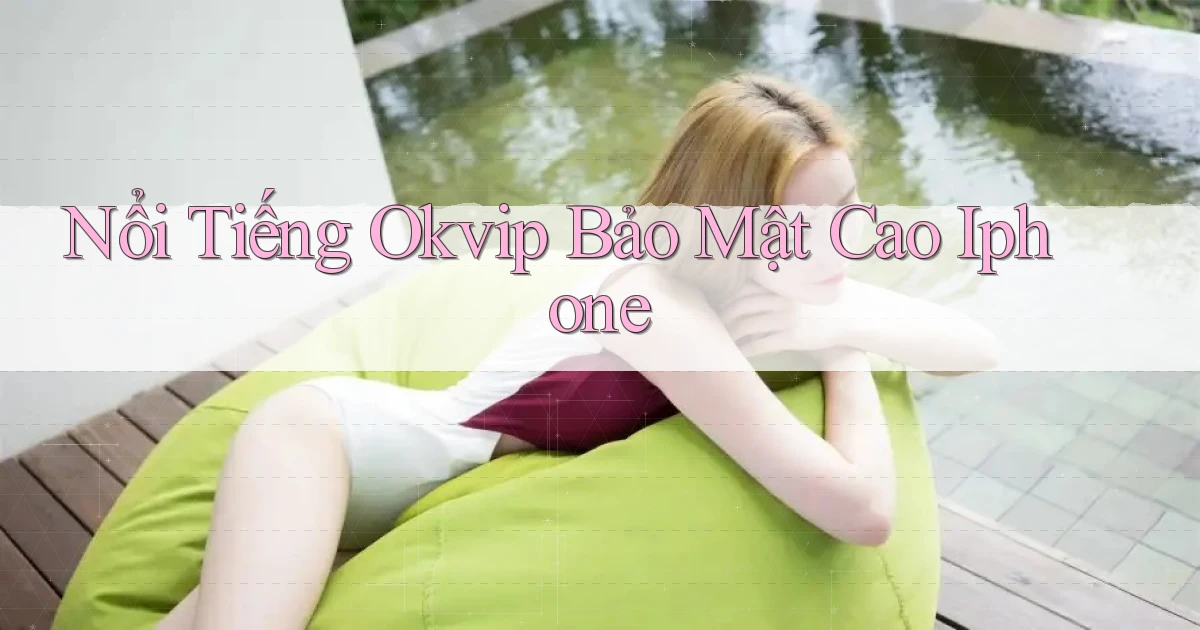 nổi tiếng okvip bảo mật cao iphone