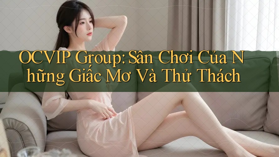 OCVIP Group: Sân Chơi Của Những Giấc Mơ Và Thử Thách OCVIP Group: Sân Chơi Của Những Giấc Mơ Và Thử Thách