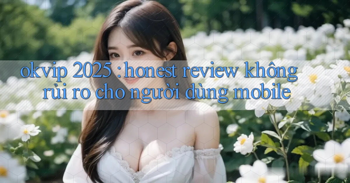 okvip 2025 honest review không rủi ro cho người dùng mobile