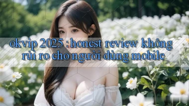 okvip 2025 honest review không rủi ro cho người dùng mobile