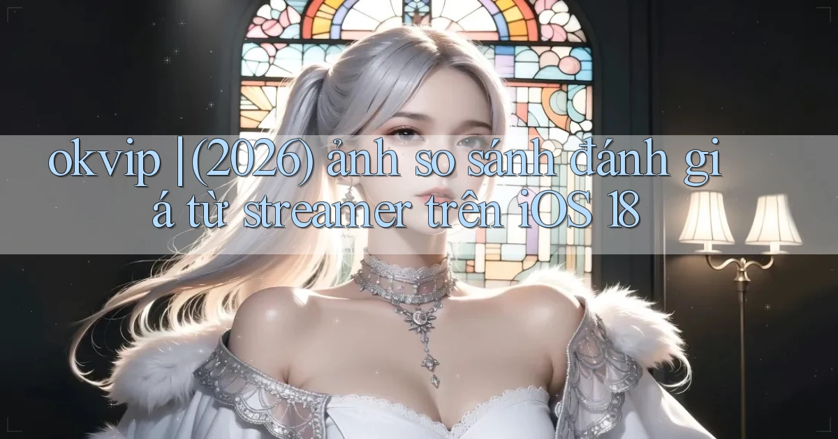 okvip (2026) ảnh so sánh đánh giá từ streamer trên iOS 18