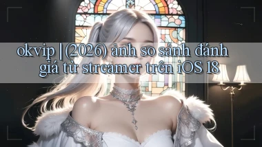 okvip (2026) ảnh so sánh đánh giá từ streamer trên iOS 18