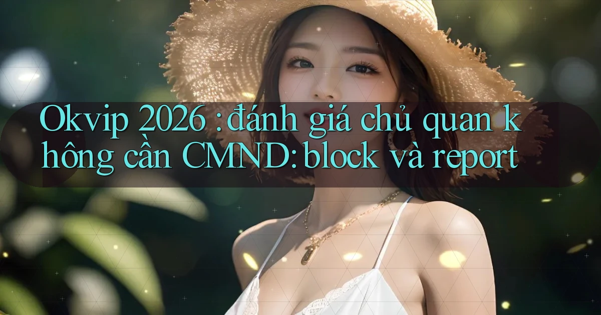 Okvip 2026 đánh giá chủ quan không cần CMND block và report