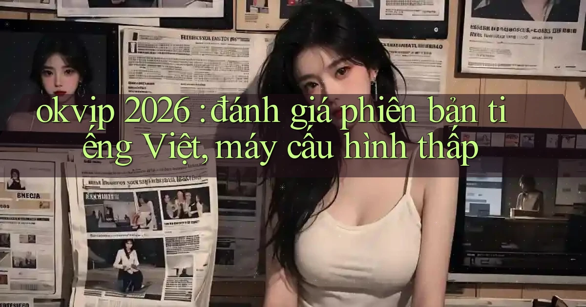 okvip 2026 đánh giá phiên bản tiếng Việt, máy cấu hình thấp