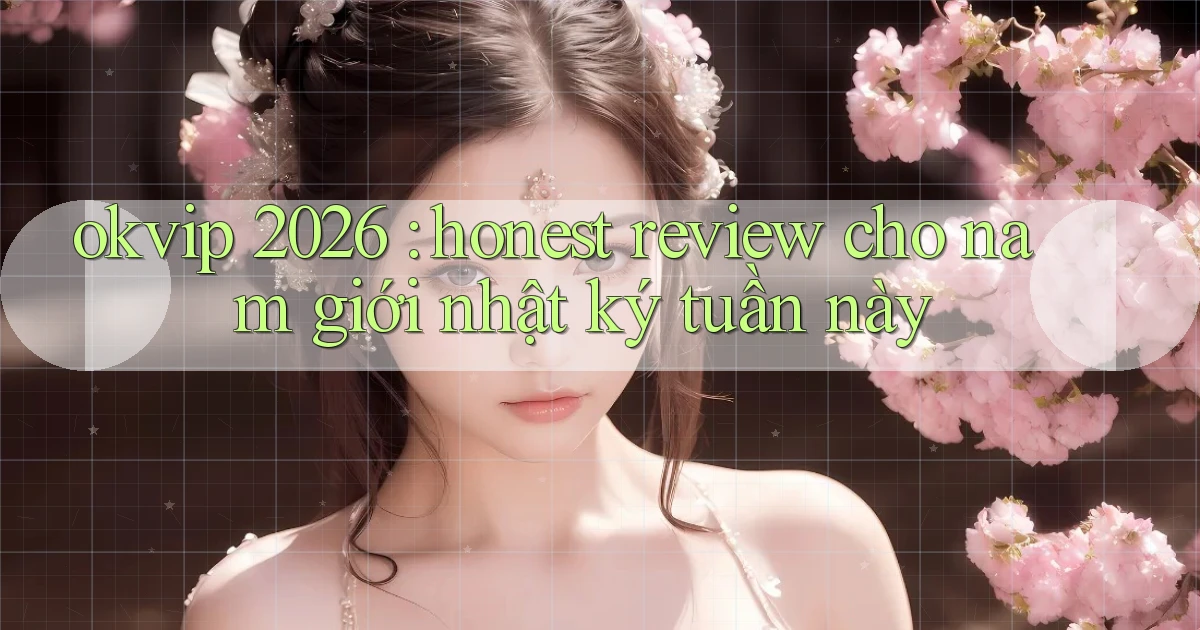 okvip 2026 honest review cho nam giới nhật ký tuần này