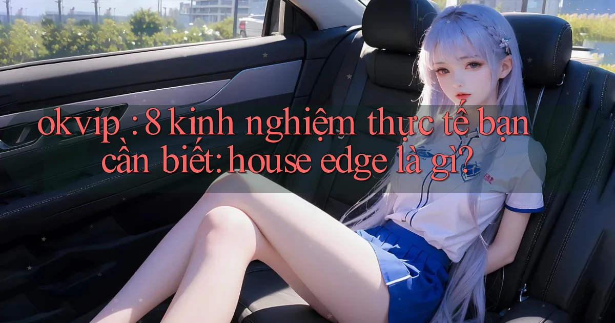 okvip 8 kinh nghiệm thực tế bạn cần biết house edge là gì