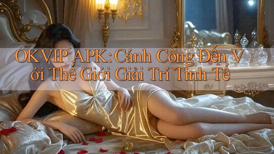 OKVIP APK: Cánh Cổng Đến Với Thế Giới Giải Trí Tinh Tế OKVIP APK: Cánh Cổng Đến Với Thế Giới Giải Trí Tinh Tế
