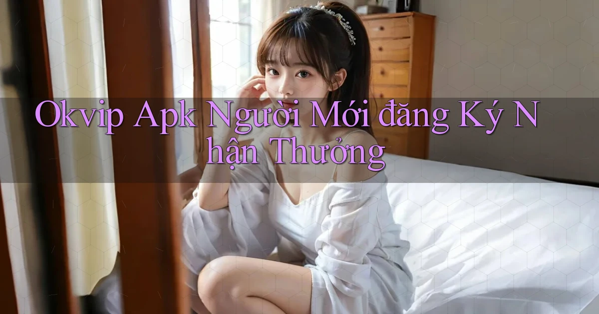 okvip  apk người mới đăng ký nhận thưởng