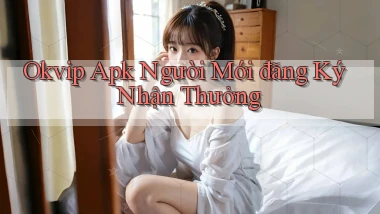 okvip  apk người mới đăng ký nhận thưởng