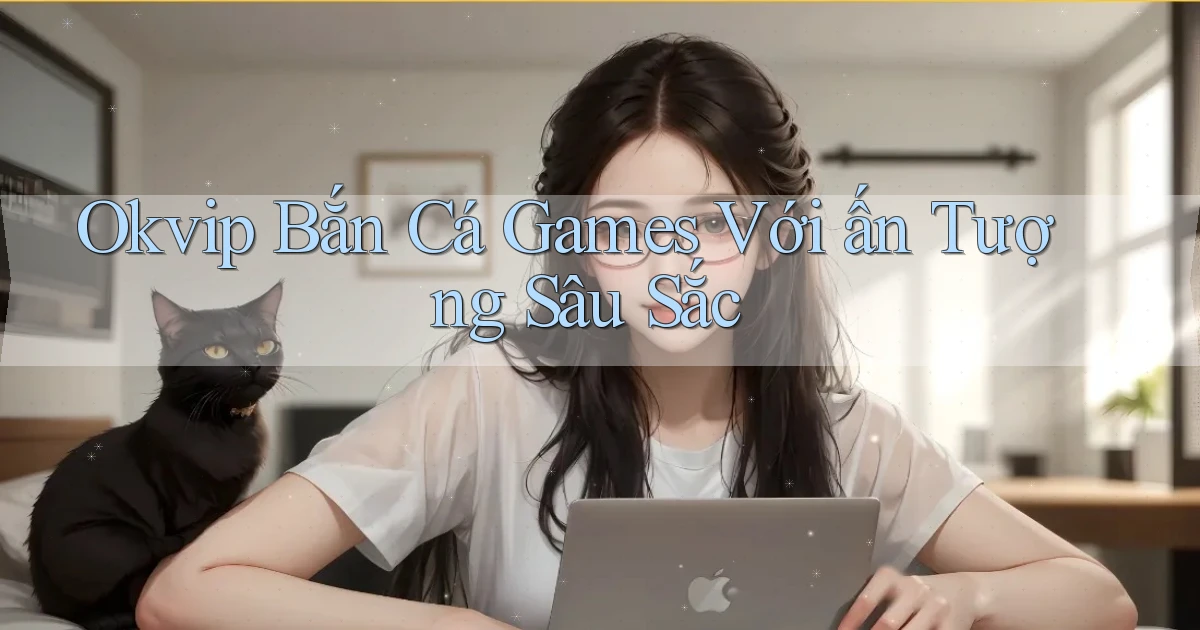 okvip  bắn cá games với ấn tượng sâu sắc