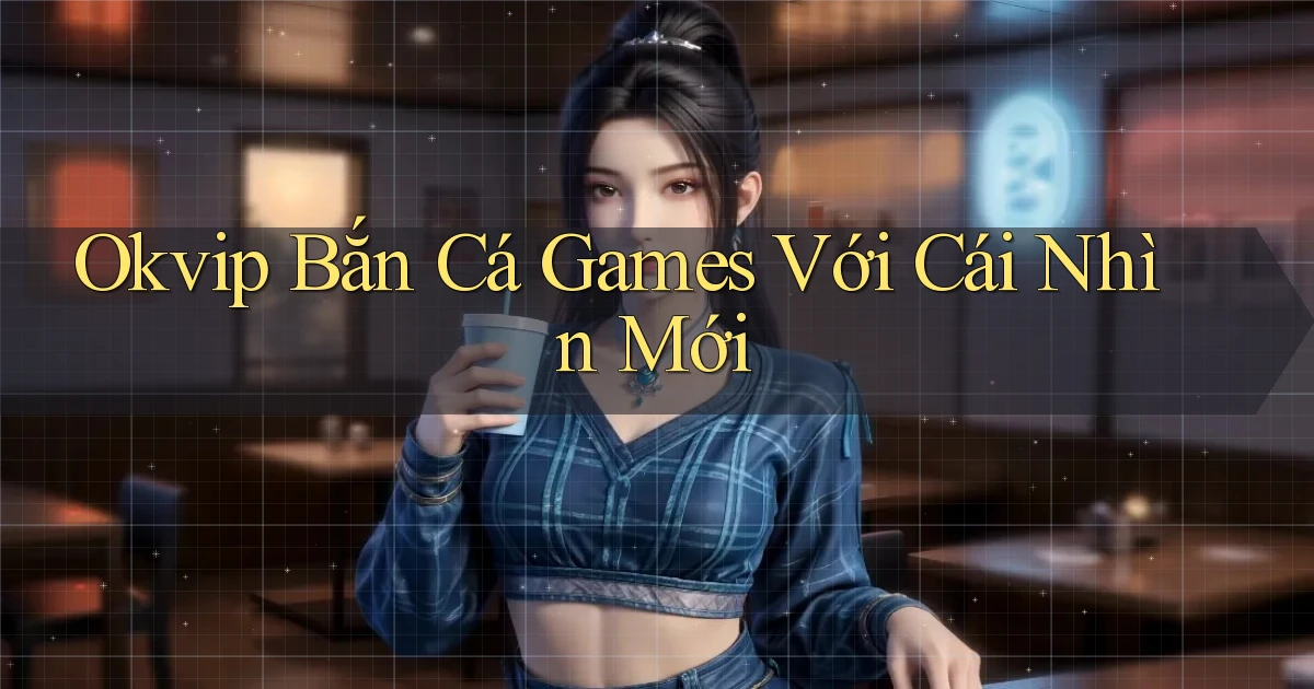 okvip  bắn cá games với cái nhìn mới