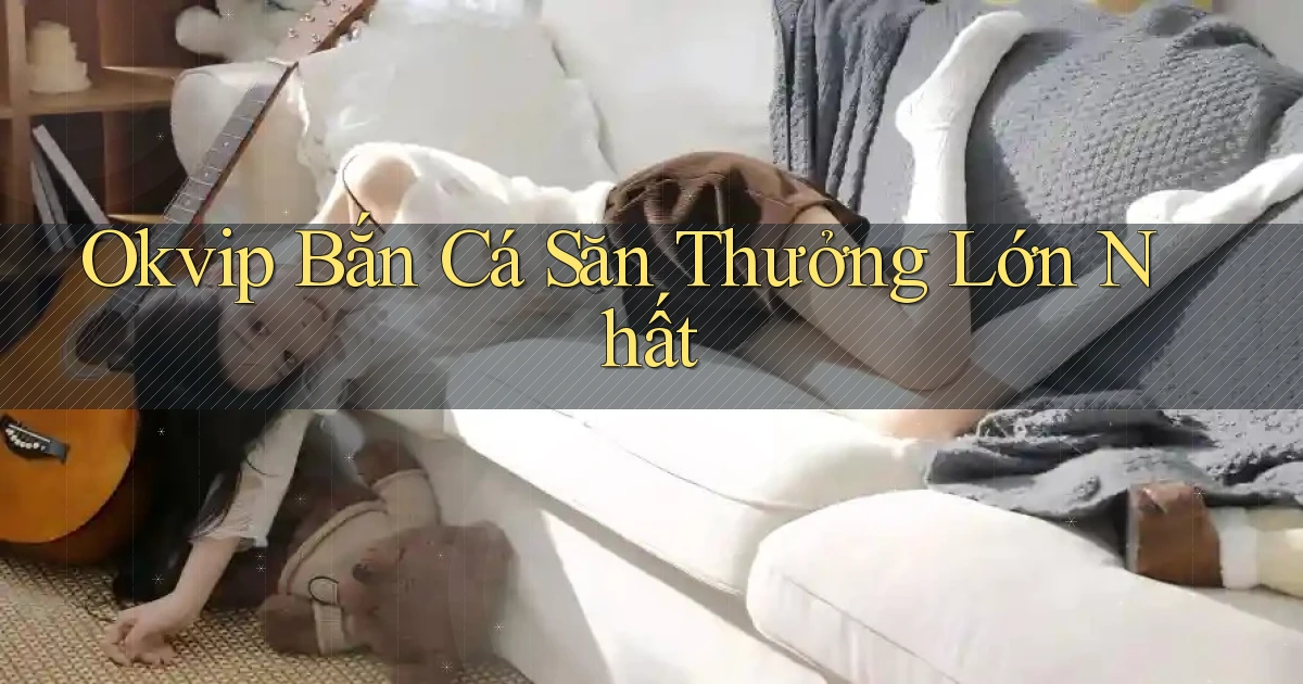 okvip  bắn cá săn thưởng lớn nhất
