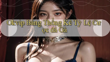 okvip  bảng thống kê tỷ lệ cược đá gà