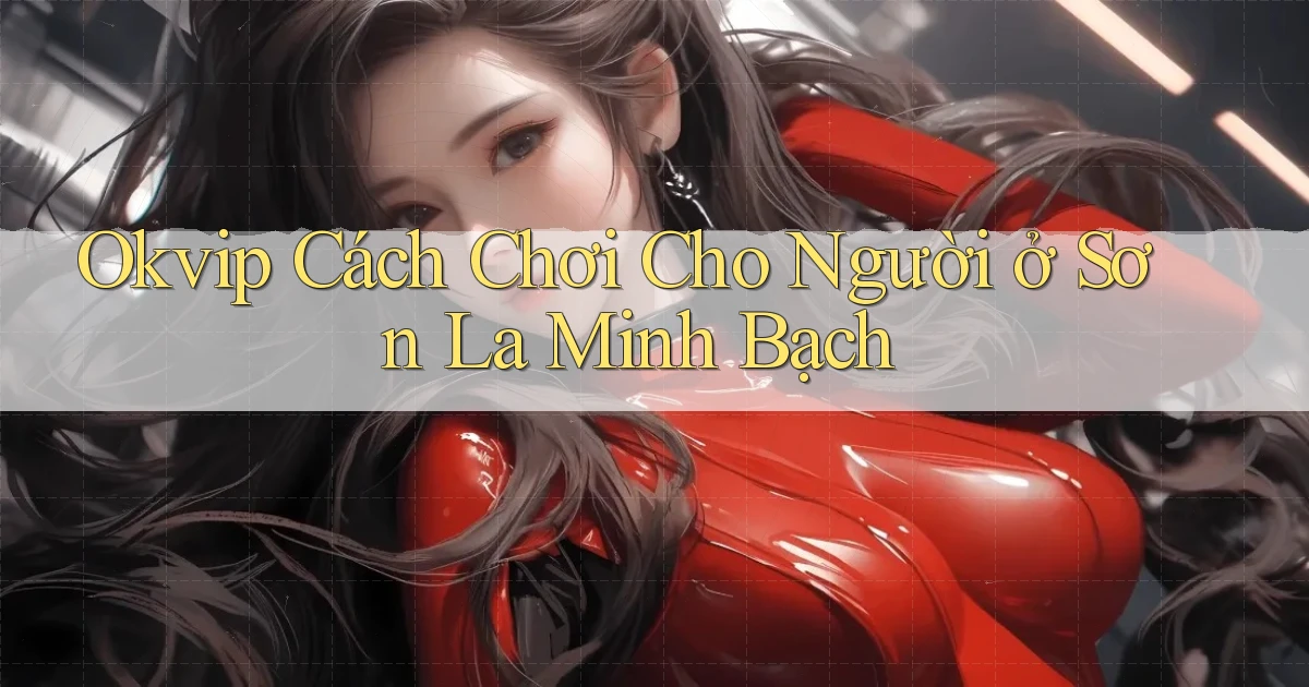 okvip cách chơi cho người ở Sơn La minh bạch