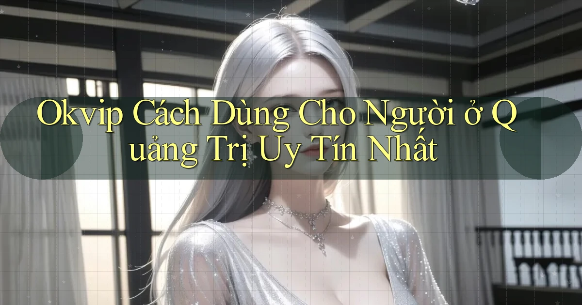 okvip cách dùng cho người ở Quảng Trị uy tín nhất