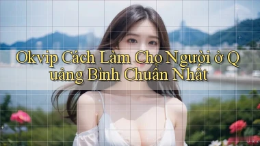 okvip cách làm cho người ở Quảng Bình chuẩn nhất