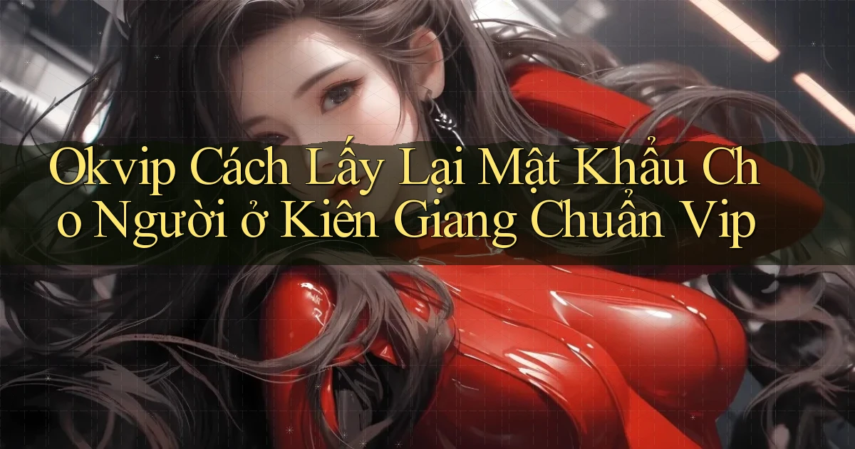 okvip cách lấy lại mật khẩu cho người ở Kiên Giang chuẩn vip