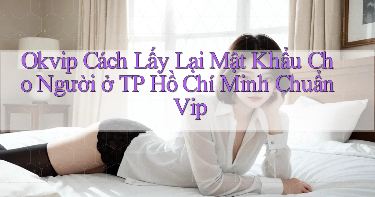 okvip cách lấy lại mật khẩu cho người ở TP Hồ Chí Minh chuẩn vip