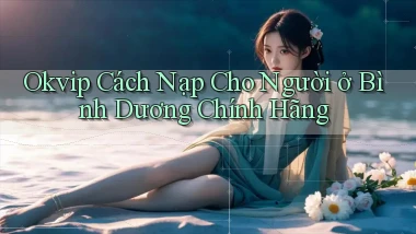 okvip cách nạp cho người ở Bình Dương chính hãng
