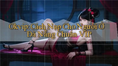 okvip cách nạp cho người ở Đà Nẵng chuẩn vip
