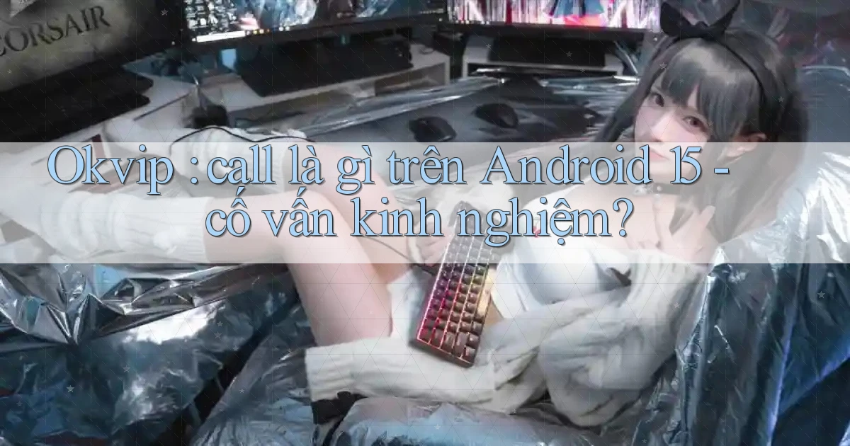 Okvip call là gì trên Android 15   cố vấn kinh nghiệm