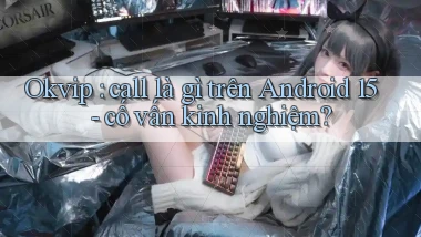 Okvip call là gì trên Android 15   cố vấn kinh nghiệm