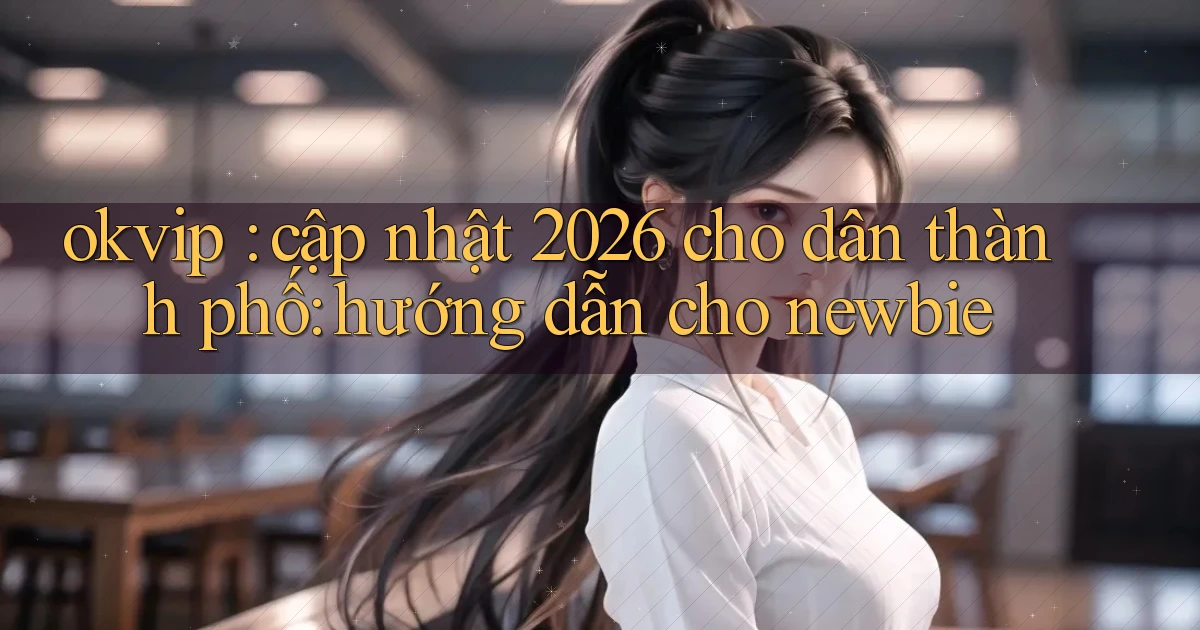 okvip cập nhật 2026 cho dân thành phố hướng dẫn cho newbie