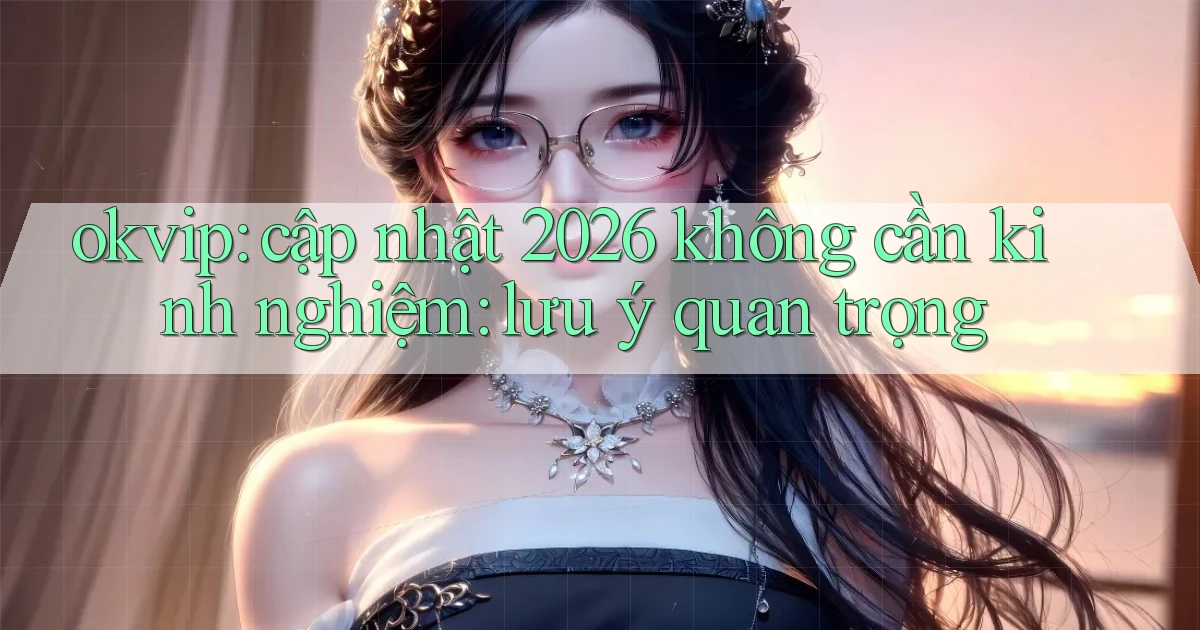 okvip cập nhật 2026 không cần kinh nghiệm lưu ý quan trọng