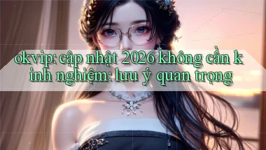 okvip cập nhật 2026 không cần kinh nghiệm lưu ý quan trọng