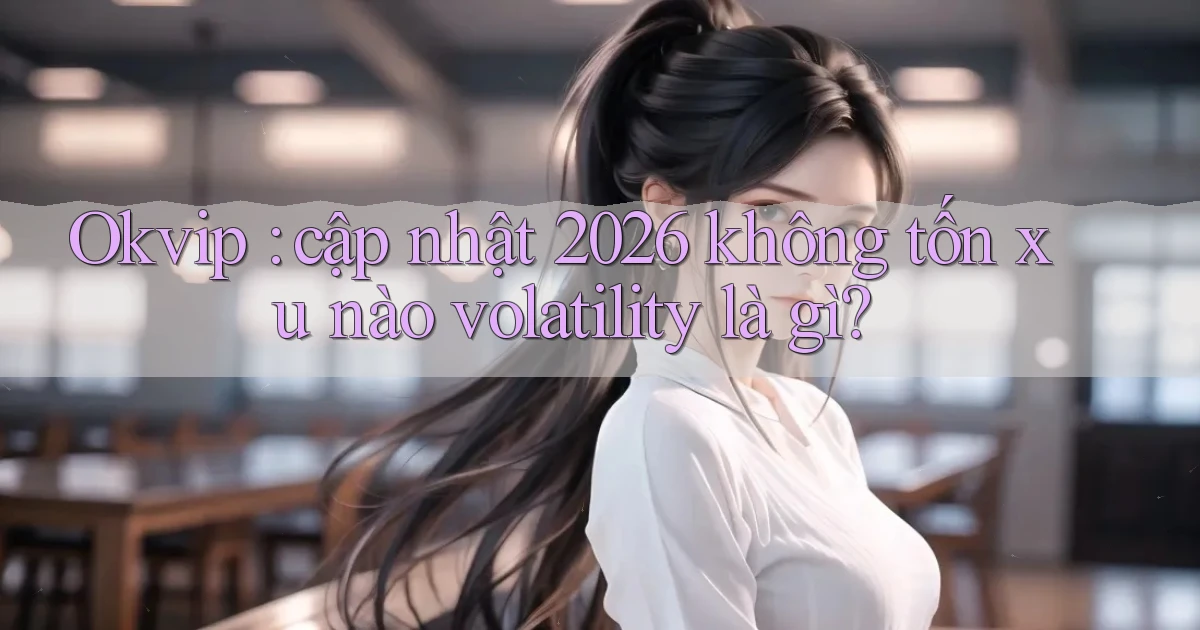 Okvip cập nhật 2026 không tốn xu nào volatility là gì