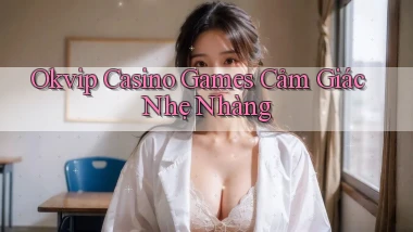 okvip  casino games cảm giác nhẹ nhàng
