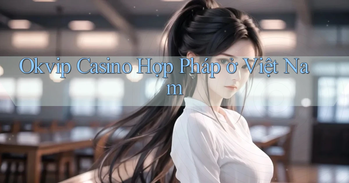 okvip casino hợp pháp ở việt nam