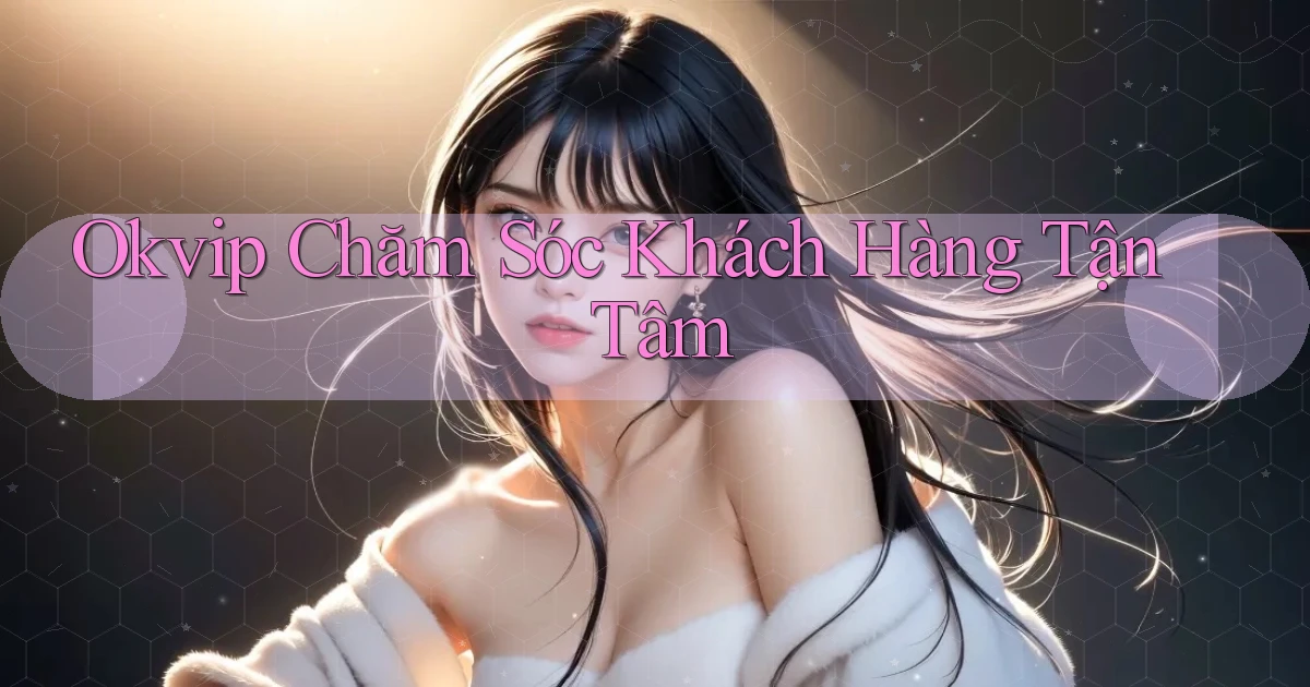 okvip  chăm sóc khách hàng tận tâm