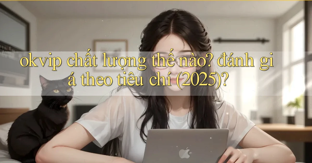 okvip chất lượng thế nào đánh giá theo tiêu chí (2025)