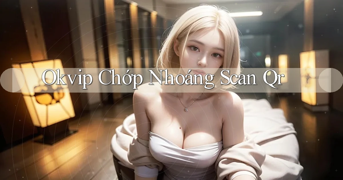 okvip chớp nhoáng scan qr