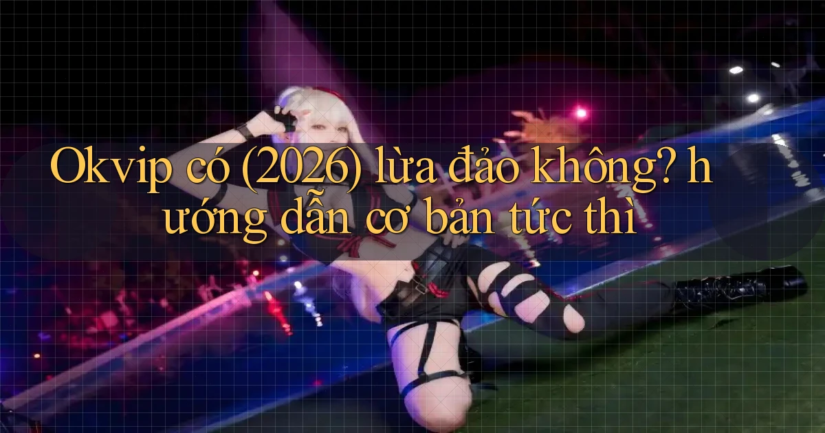 Okvip có (2026) lừa đảo không hướng dẫn cơ bản tức thì